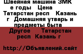 Швейная машина ЗМК,-60-е годы › Цена ­ 2 500 - Татарстан респ., Казань г. Домашняя утварь и предметы быта » Другое   . Татарстан респ.,Казань г.